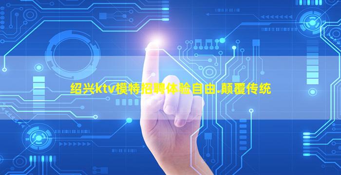 绍兴ktv模特招聘体验自由.颠覆传统